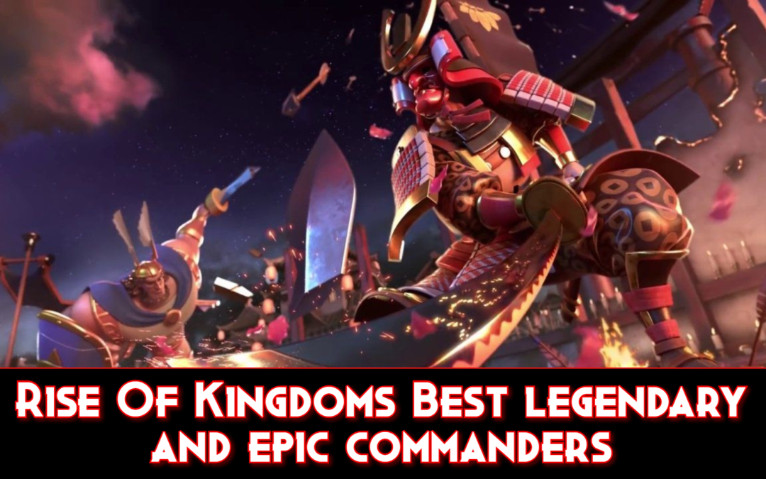 Rise of Kingdoms: Best Commanders Tier List & Guide