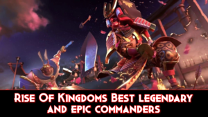 Rise of Kingdoms Best Commanders Tier List & Guide