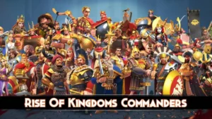 Rise of Kingdoms Commanders - The Ultimate ROK Guide