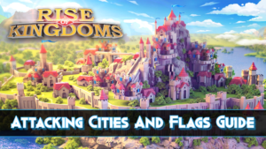 Rise of Kingdoms Conquer Cities & Flags - Attack Guide & Tips
